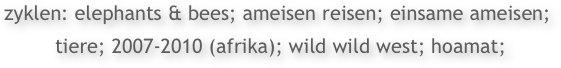 
zyklen: elephants & bees; ameisen reisen; einsame ameisen;
 tiere; 2007-2010 (afrika); wild wild west; hoamat;